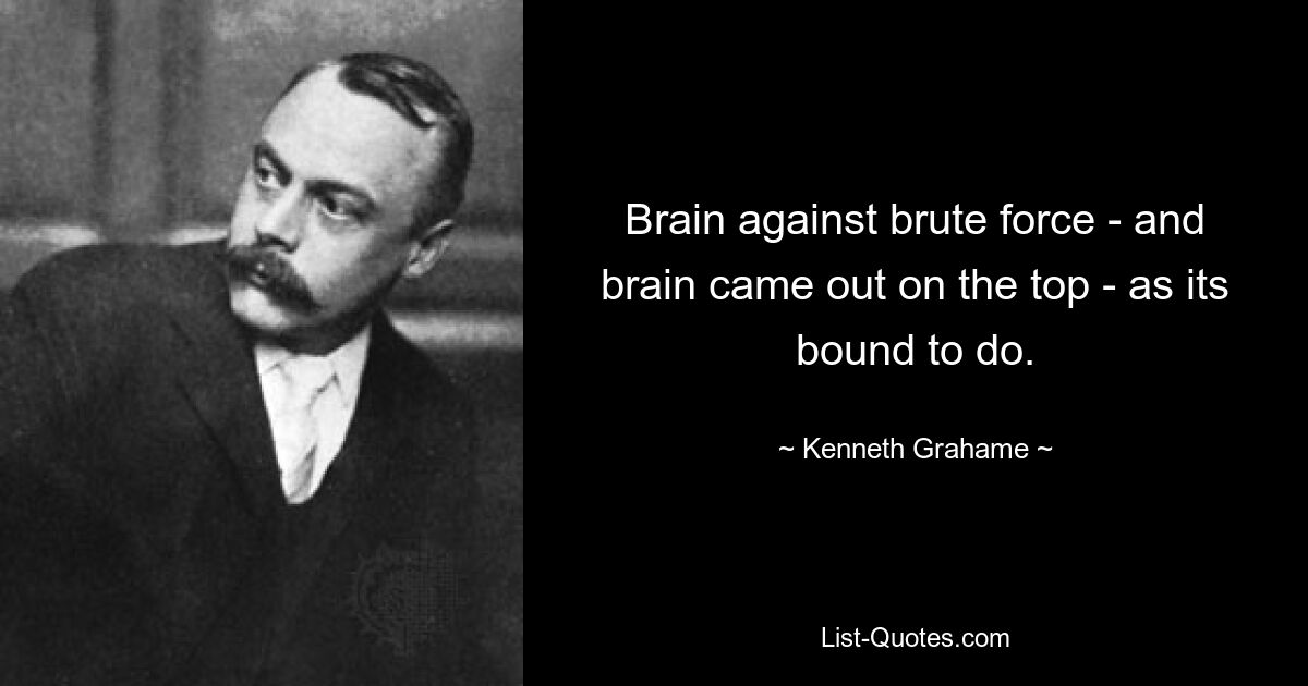 Brain against brute force - and brain came out on the top - as its bound to do. — © Kenneth Grahame