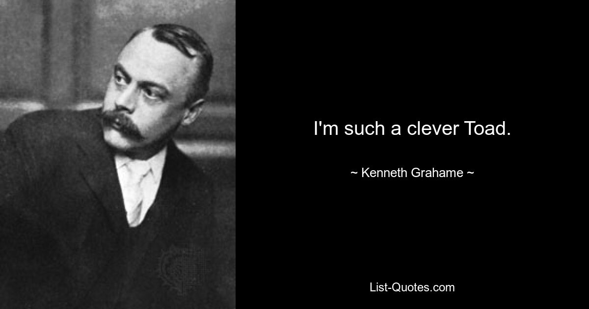 I'm such a clever Toad. — © Kenneth Grahame