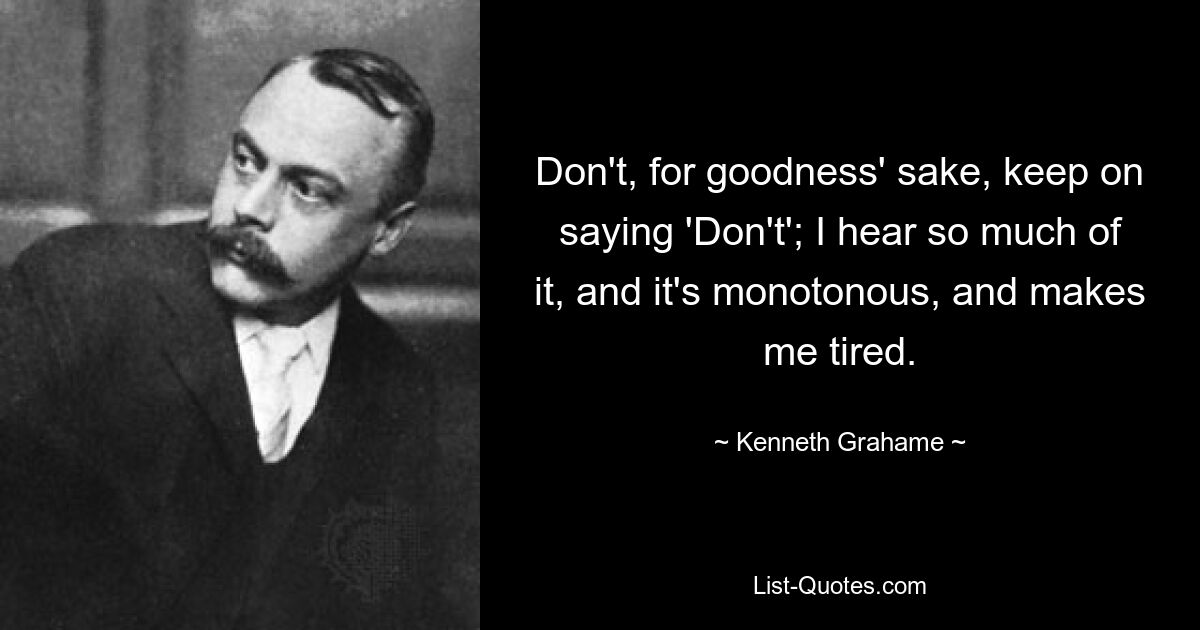 Don't, for goodness' sake, keep on saying 'Don't'; I hear so much of it, and it's monotonous, and makes me tired. — © Kenneth Grahame