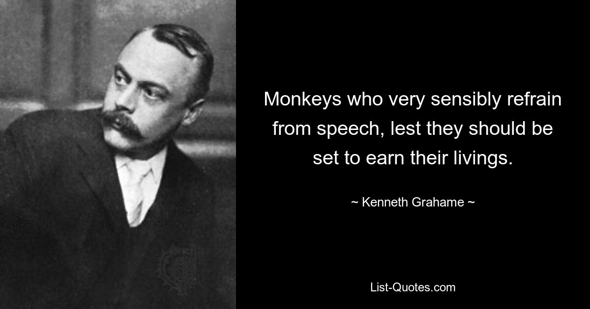 Monkeys who very sensibly refrain from speech, lest they should be set to earn their livings. — © Kenneth Grahame