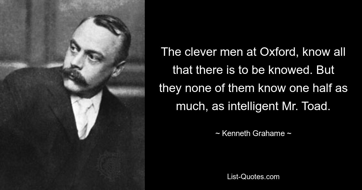 Умные люди в Оксфорде знают все, что нужно знать. Но никто из них не знает и половины того, что знает интеллигентный мистер Тоуд. — © Кеннет Грэм 