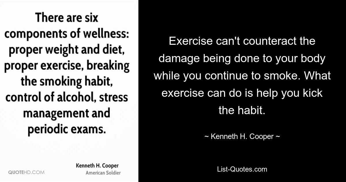 Exercise can't counteract the damage being done to your body while you continue to smoke. What exercise can do is help you kick the habit. — © Kenneth H. Cooper