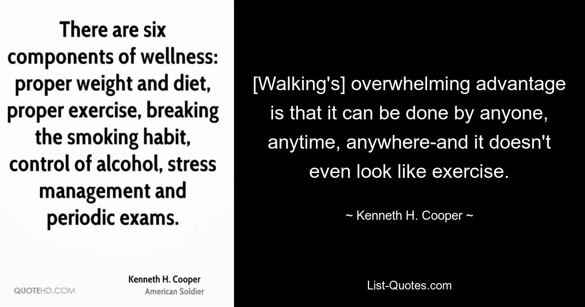 [Walking's] overwhelming advantage is that it can be done by anyone, anytime, anywhere-and it doesn't even look like exercise. — © Kenneth H. Cooper