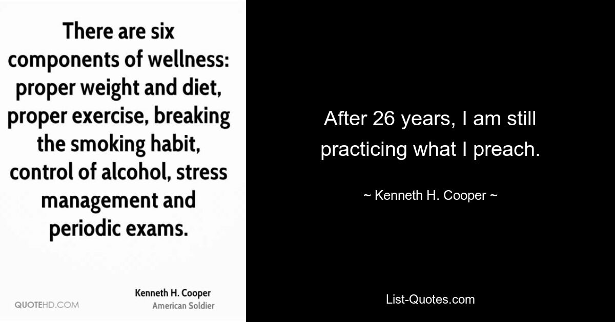 After 26 years, I am still practicing what I preach. — © Kenneth H. Cooper