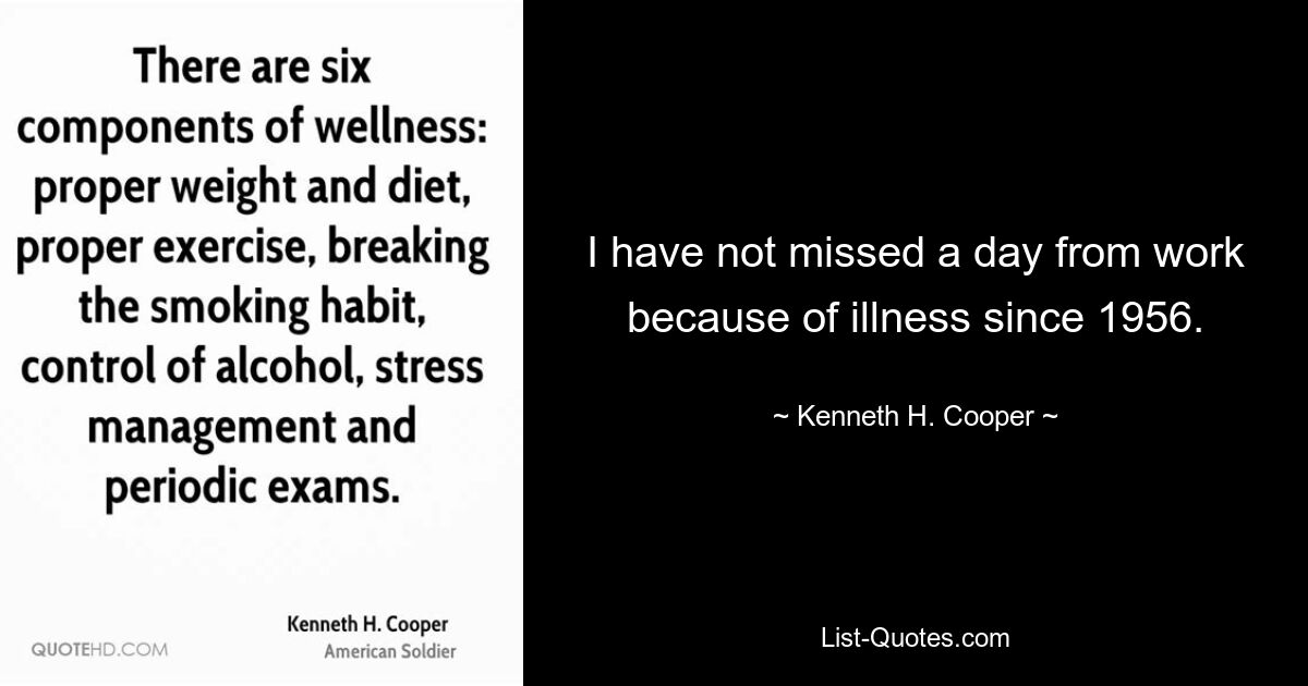 I have not missed a day from work because of illness since 1956. — © Kenneth H. Cooper