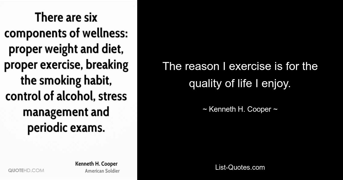 The reason I exercise is for the quality of life I enjoy. — © Kenneth H. Cooper