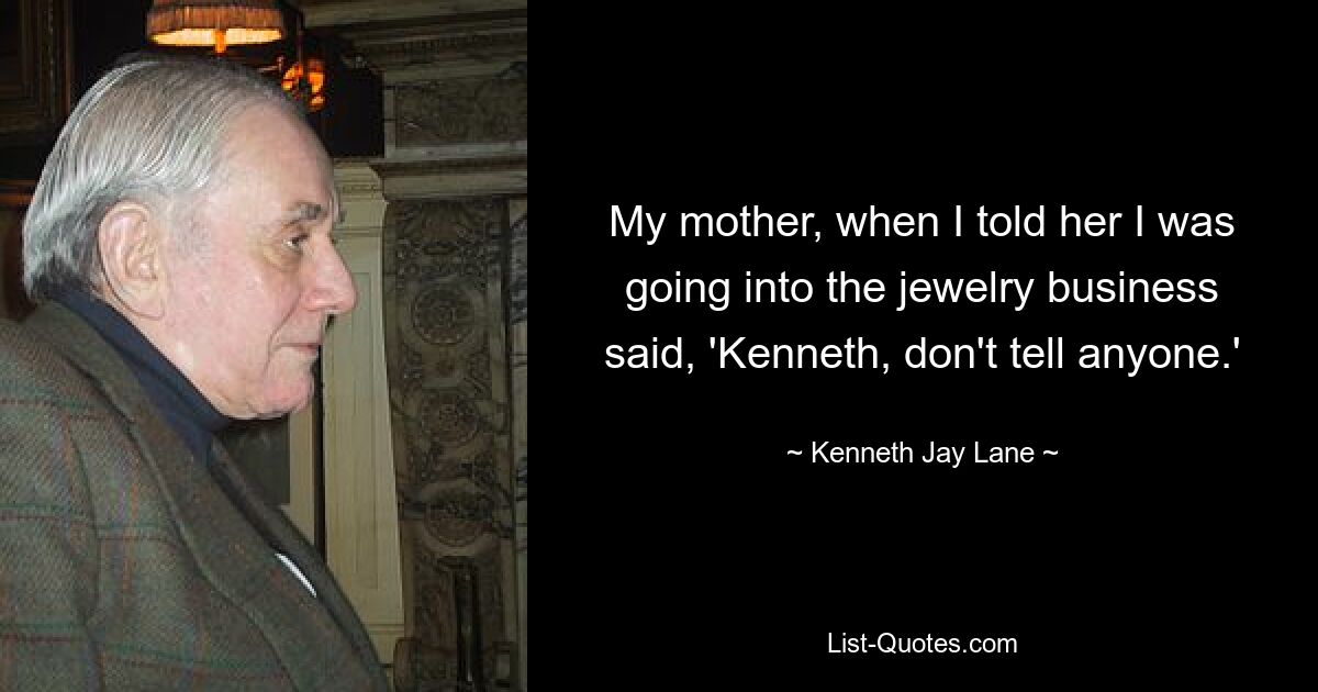 My mother, when I told her I was going into the jewelry business said, 'Kenneth, don't tell anyone.' — © Kenneth Jay Lane