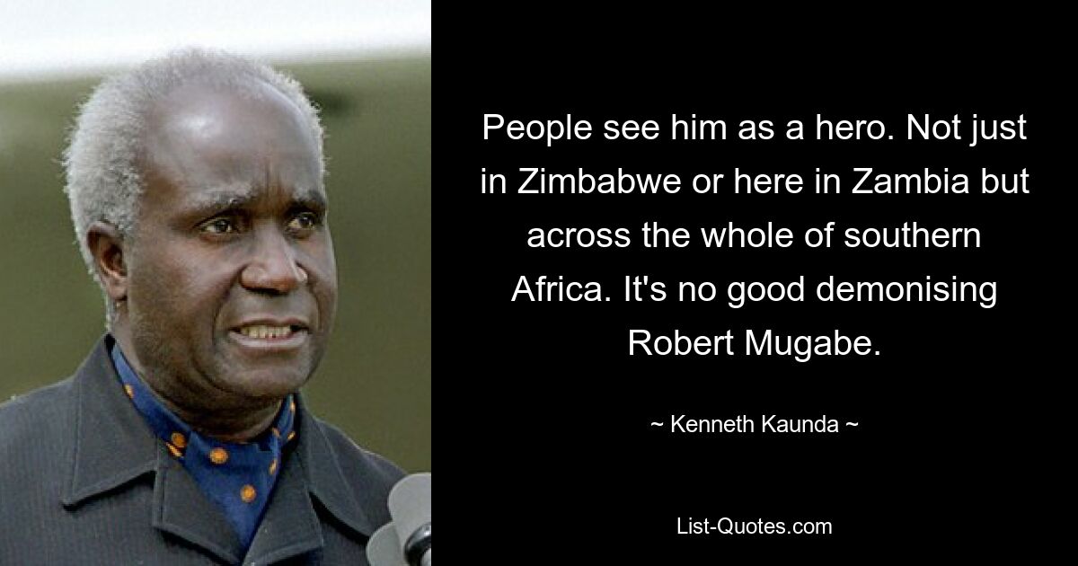 Die Leute sehen ihn als Helden. Nicht nur in Simbabwe oder hier in Sambia, sondern im gesamten südlichen Afrika. Es hat keinen Sinn, Robert Mugabe zu verteufeln. — © Kenneth Kaunda 