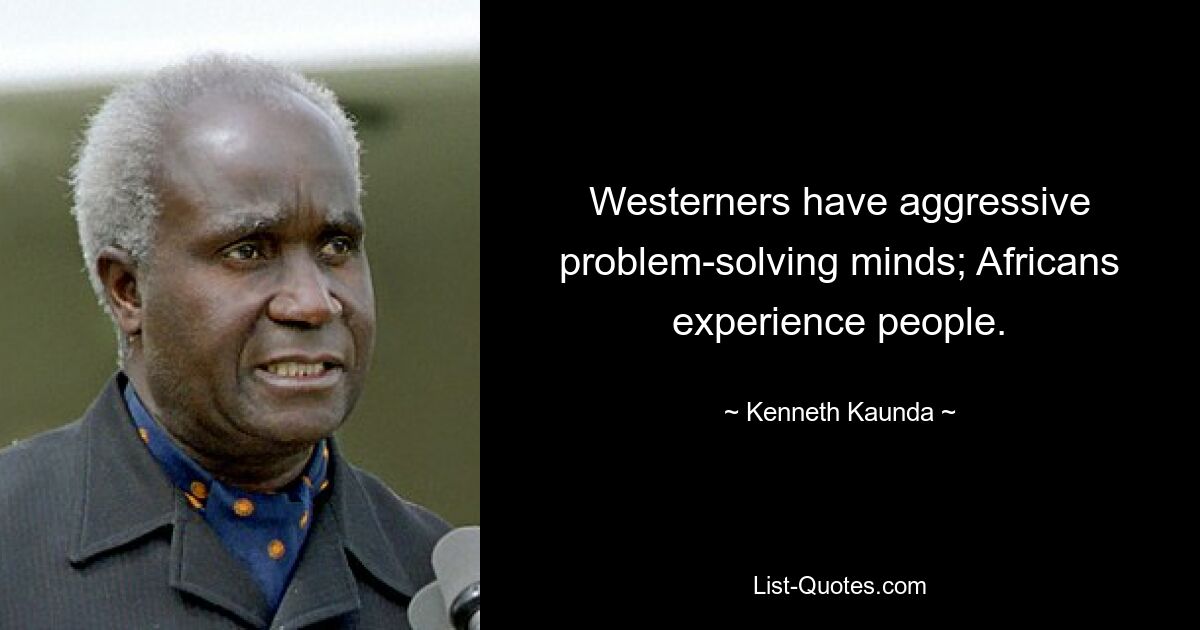 Westerners have aggressive problem-solving minds; Africans experience people. — © Kenneth Kaunda