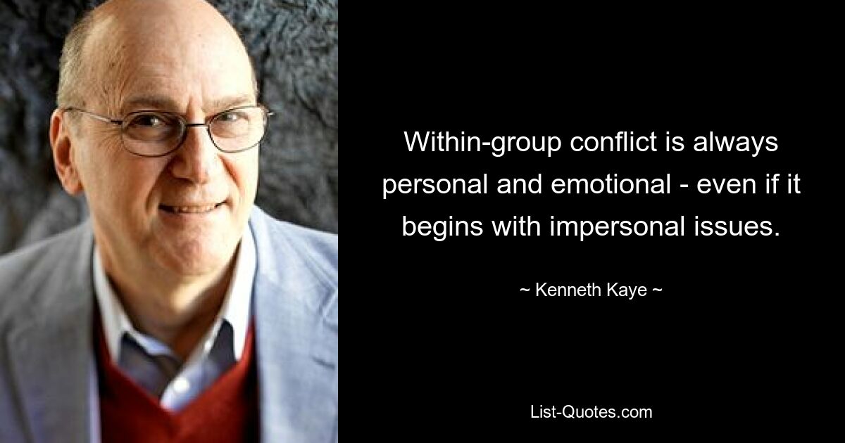 Within-group conflict is always personal and emotional - even if it begins with impersonal issues. — © Kenneth Kaye