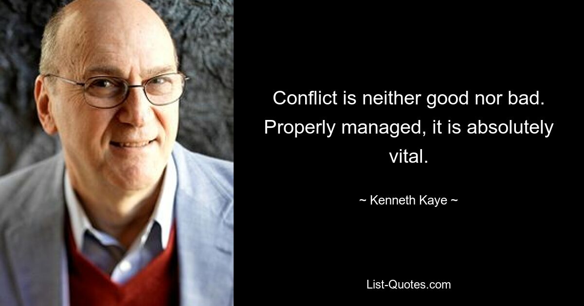 Conflict is neither good nor bad. Properly managed, it is absolutely vital. — © Kenneth Kaye