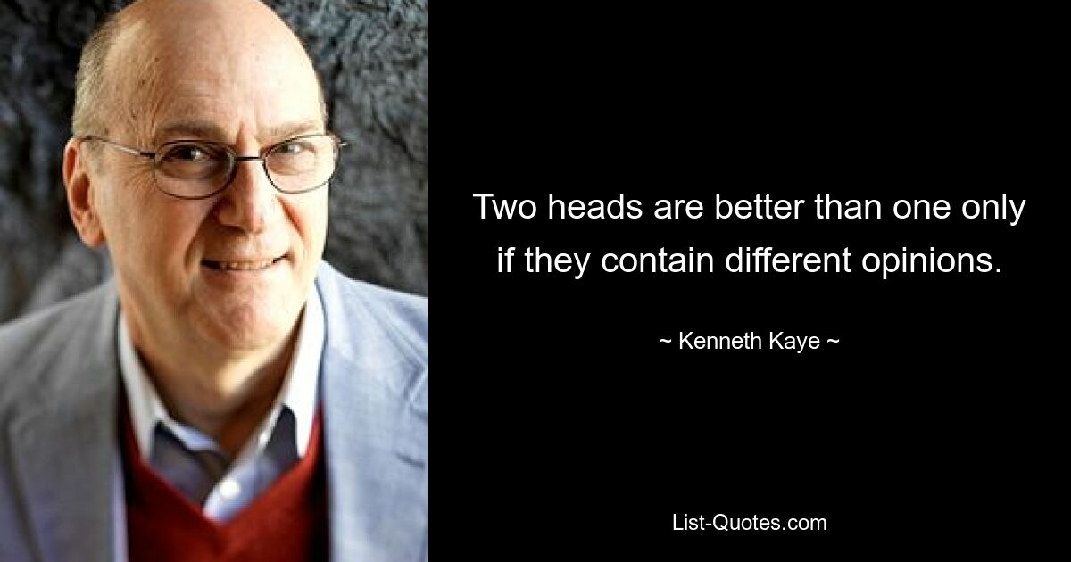 Two heads are better than one only if they contain different opinions. — © Kenneth Kaye