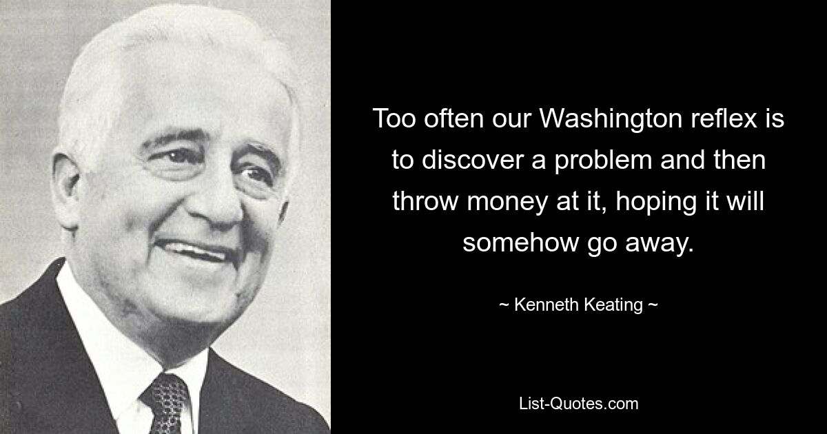 Too often our Washington reflex is to discover a problem and then throw money at it, hoping it will somehow go away. — © Kenneth Keating