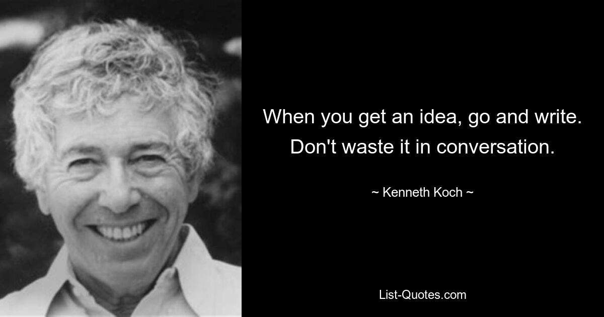 When you get an idea, go and write. Don't waste it in conversation. — © Kenneth Koch