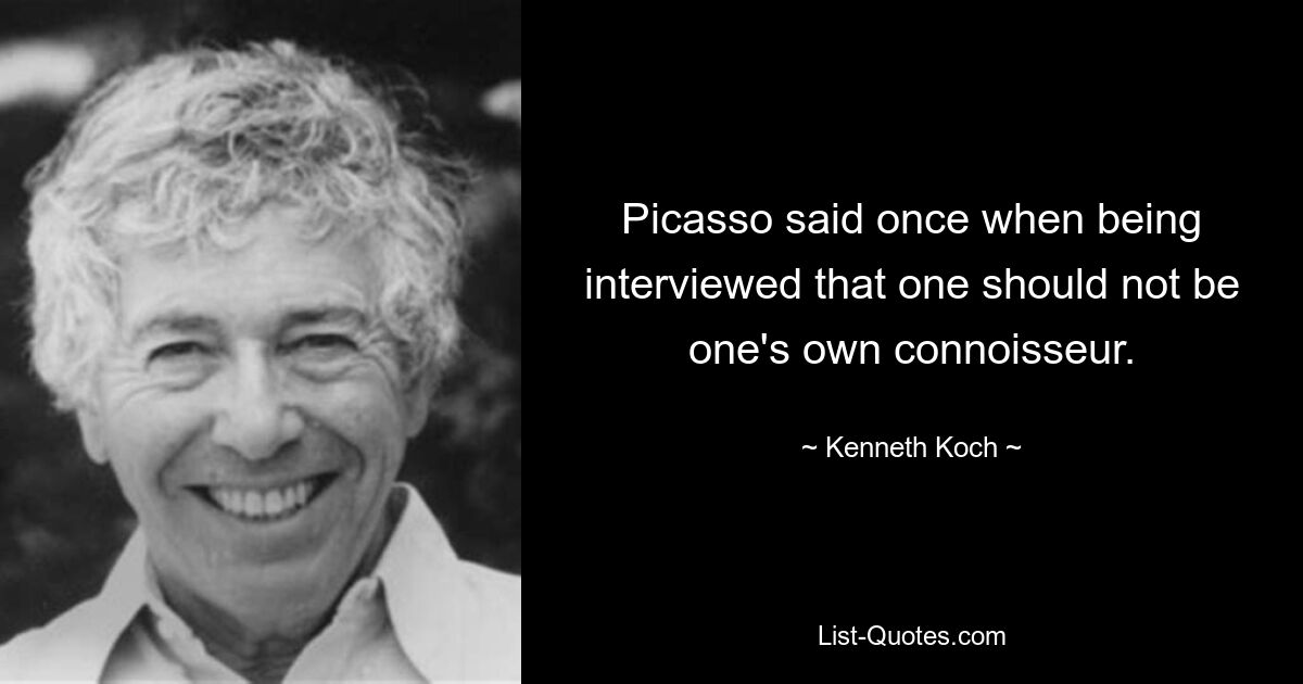 Picasso said once when being interviewed that one should not be one's own connoisseur. — © Kenneth Koch