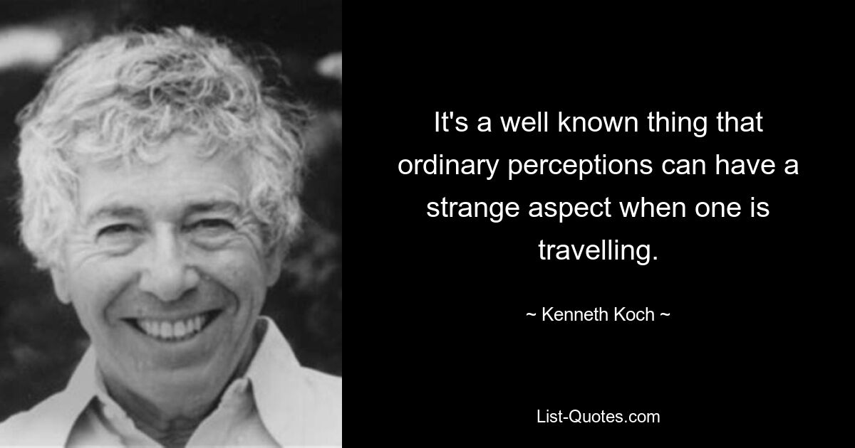 It's a well known thing that ordinary perceptions can have a strange aspect when one is travelling. — © Kenneth Koch