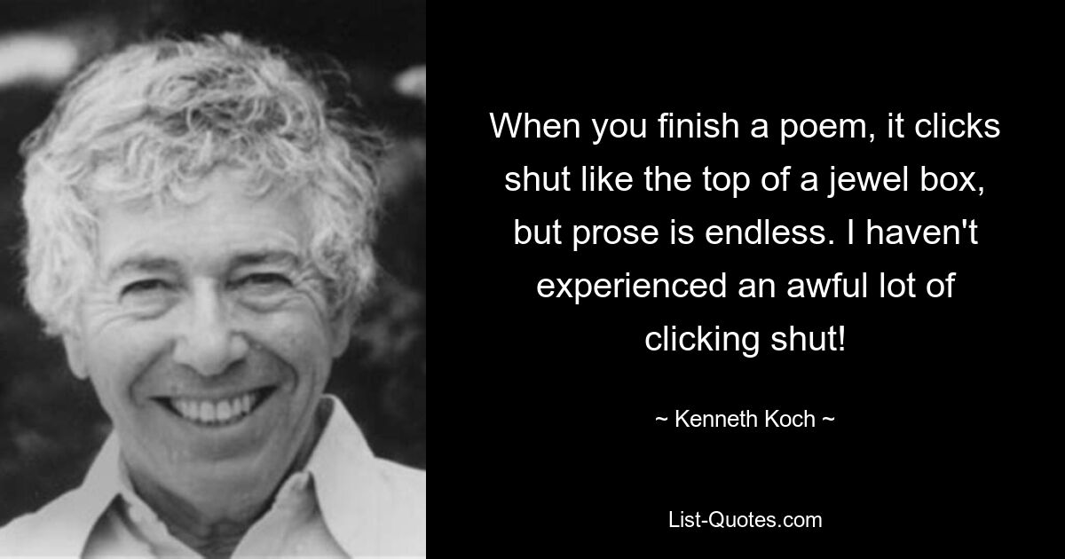 When you finish a poem, it clicks shut like the top of a jewel box, but prose is endless. I haven't experienced an awful lot of clicking shut! — © Kenneth Koch