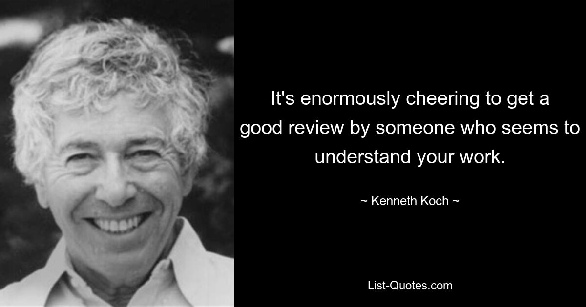 It's enormously cheering to get a good review by someone who seems to understand your work. — © Kenneth Koch