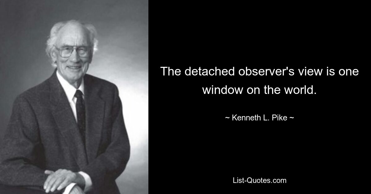 The detached observer's view is one window on the world. — © Kenneth L. Pike