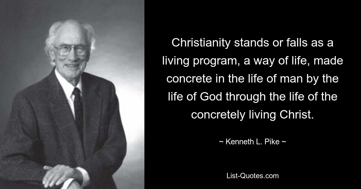 Christianity stands or falls as a living program, a way of life, made concrete in the life of man by the life of God through the life of the concretely living Christ. — © Kenneth L. Pike