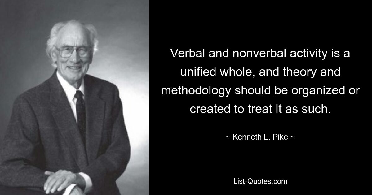 Verbal and nonverbal activity is a unified whole, and theory and methodology should be organized or created to treat it as such. — © Kenneth L. Pike