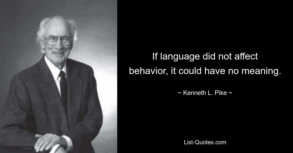 If language did not affect behavior, it could have no meaning. — © Kenneth L. Pike