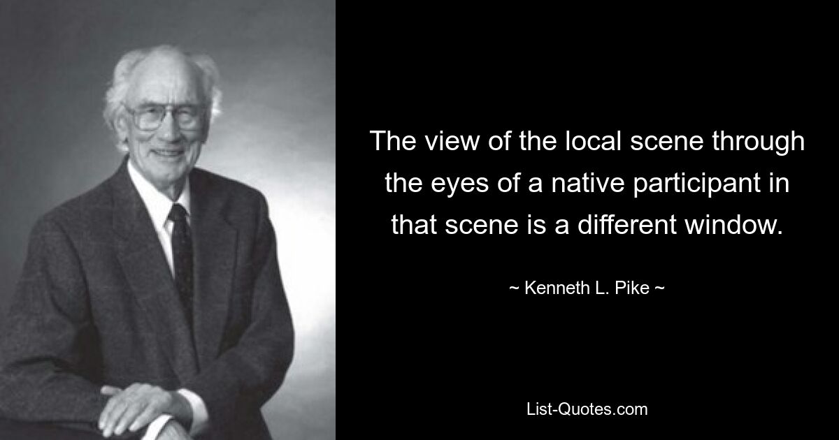Взгляд на местную сцену глазами местного участника этой сцены — это другое окно. — © Кеннет Л. Пайк