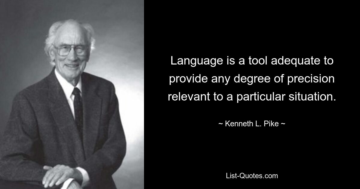 Language is a tool adequate to provide any degree of precision relevant to a particular situation. — © Kenneth L. Pike