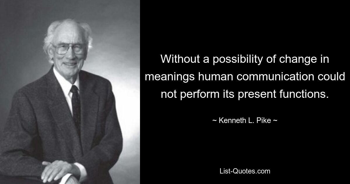 Without a possibility of change in meanings human communication could not perform its present functions. — © Kenneth L. Pike