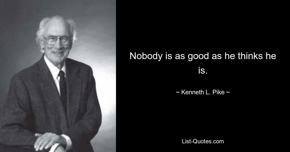 Nobody is as good as he thinks he is. — © Kenneth L. Pike