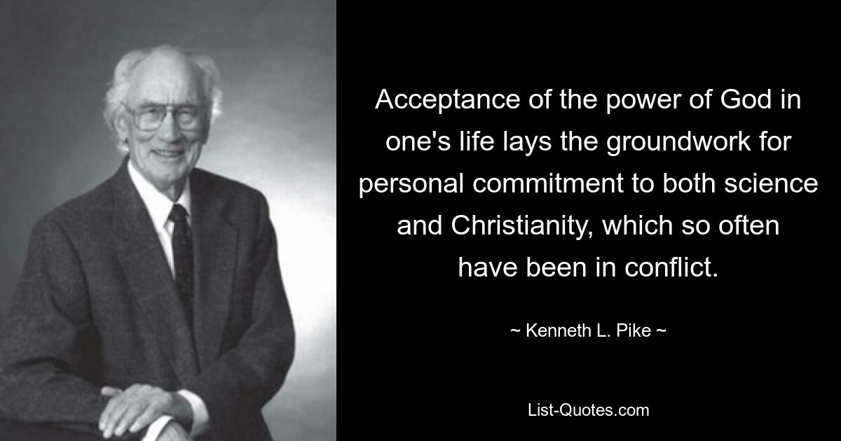 Acceptance of the power of God in one's life lays the groundwork for personal commitment to both science and Christianity, which so often have been in conflict. — © Kenneth L. Pike