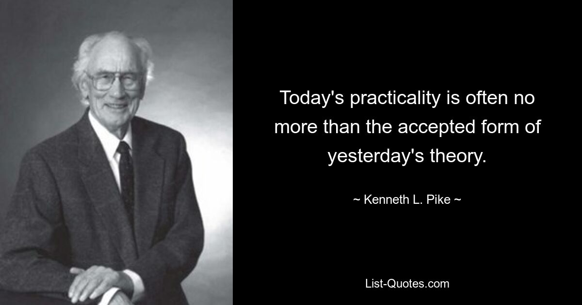 Today's practicality is often no more than the accepted form of yesterday's theory. — © Kenneth L. Pike