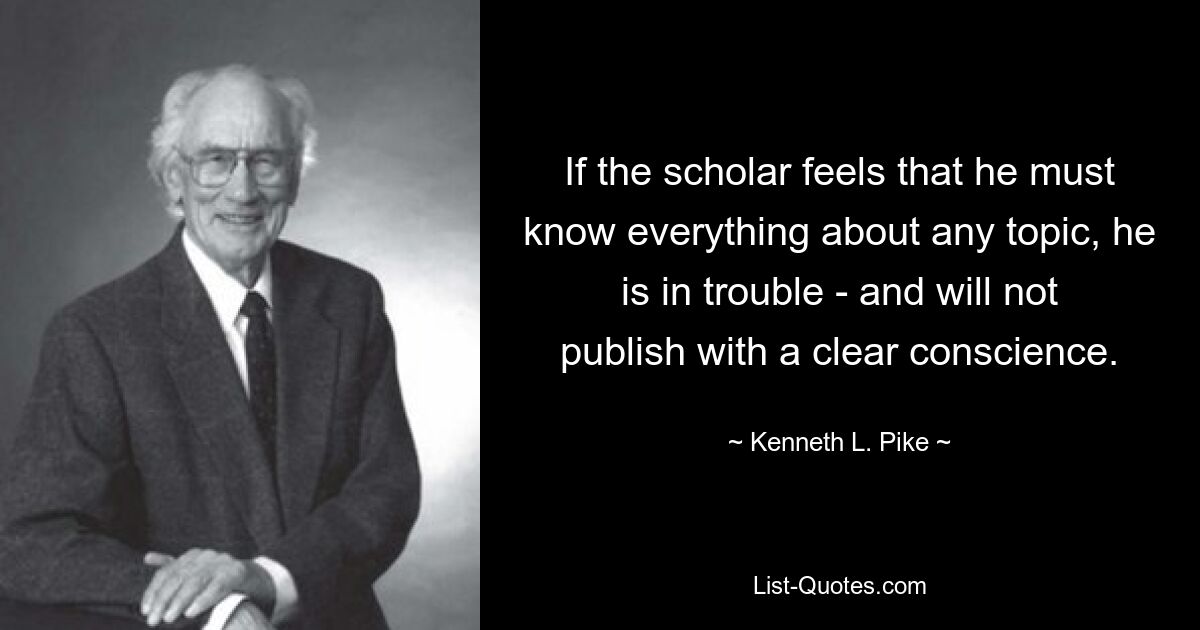 If the scholar feels that he must know everything about any topic, he is in trouble - and will not publish with a clear conscience. — © Kenneth L. Pike