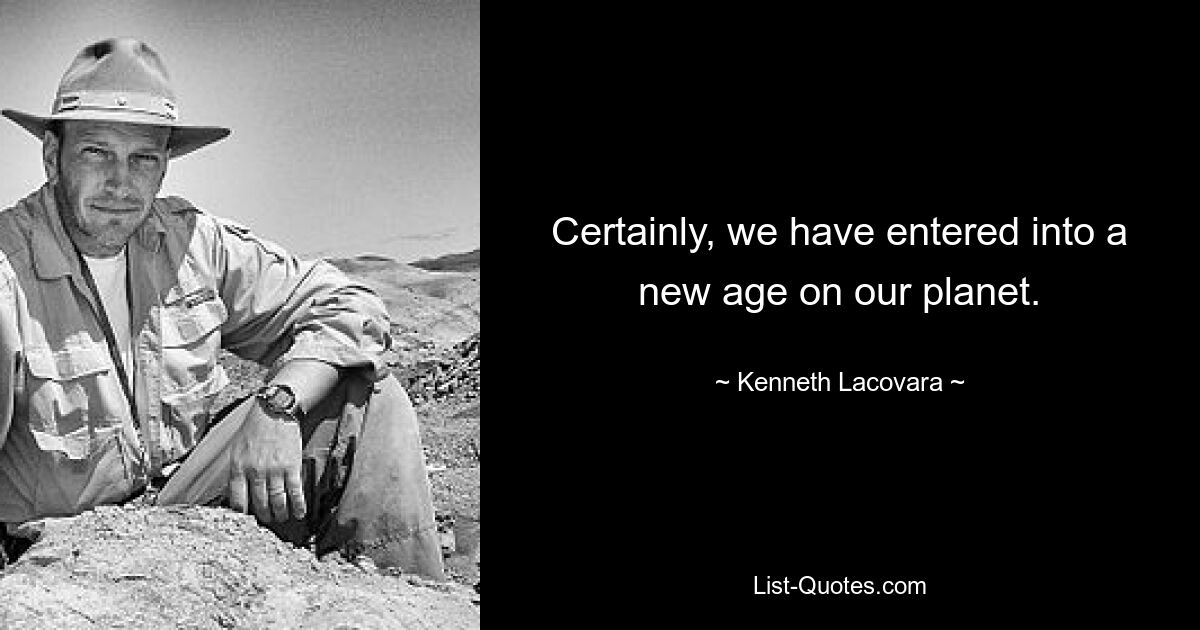 Certainly, we have entered into a new age on our planet. — © Kenneth Lacovara