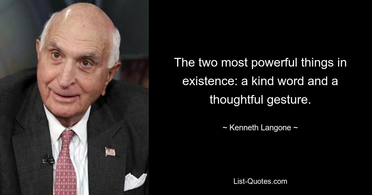 The two most powerful things in existence: a kind word and a thoughtful gesture. — © Kenneth Langone