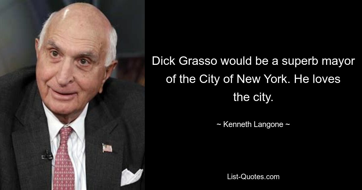 Dick Grasso would be a superb mayor of the City of New York. He loves the city. — © Kenneth Langone