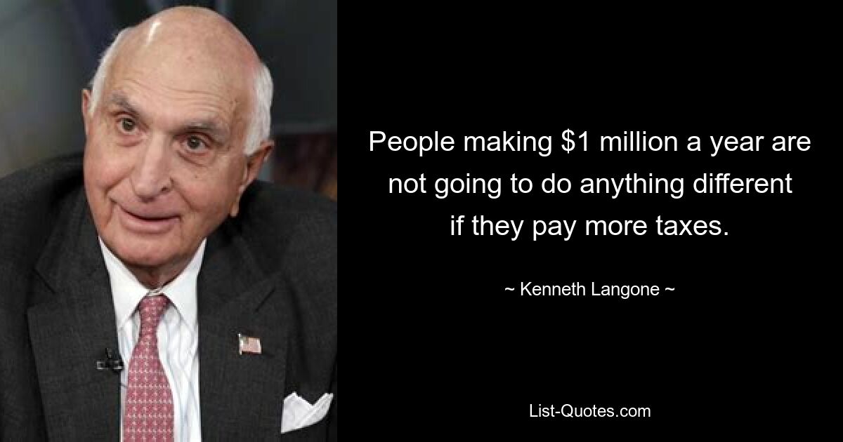 People making $1 million a year are not going to do anything different if they pay more taxes. — © Kenneth Langone