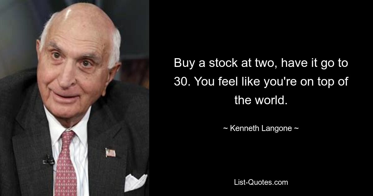 Купите акцию по цене два, поднимите ее до 30. Вы почувствуете, что находитесь на вершине мира. — © Кеннет Лангоне