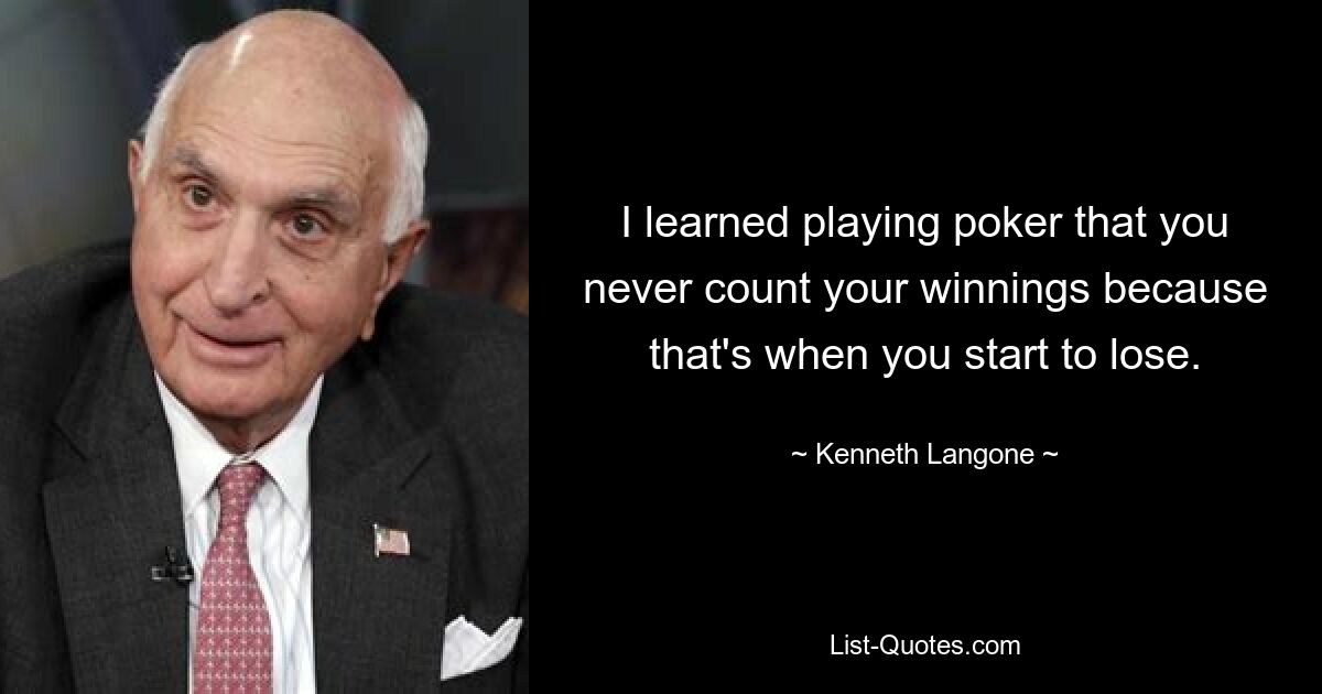 I learned playing poker that you never count your winnings because that's when you start to lose. — © Kenneth Langone