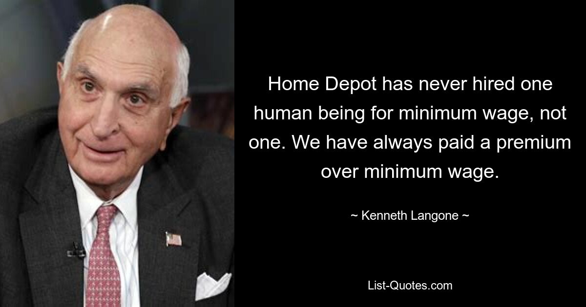 Home Depot has never hired one human being for minimum wage, not one. We have always paid a premium over minimum wage. — © Kenneth Langone