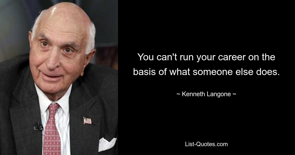 You can't run your career on the basis of what someone else does. — © Kenneth Langone