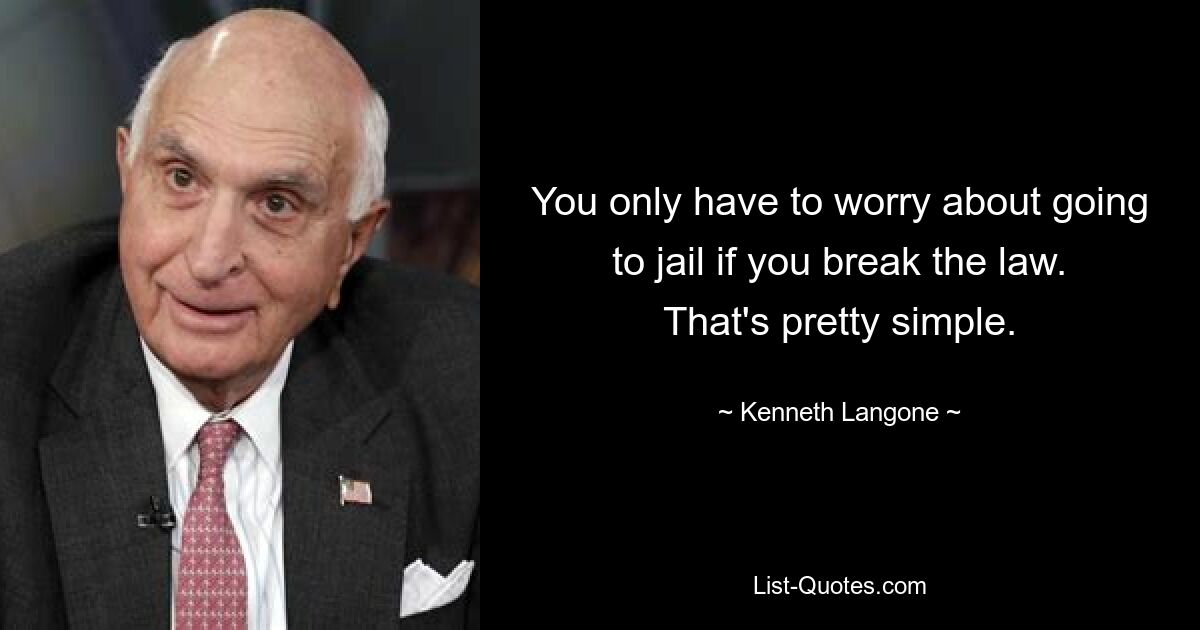 You only have to worry about going to jail if you break the law. That's pretty simple. — © Kenneth Langone