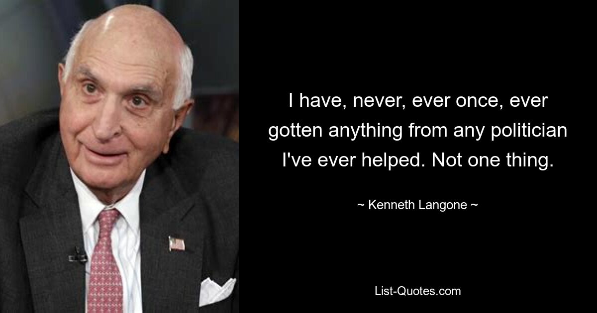 I have, never, ever once, ever gotten anything from any politician I've ever helped. Not one thing. — © Kenneth Langone