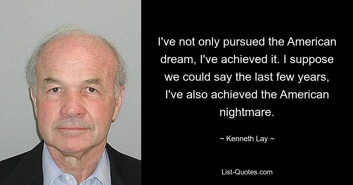 I've not only pursued the American dream, I've achieved it. I suppose we could say the last few years, I've also achieved the American nightmare. — © Kenneth Lay