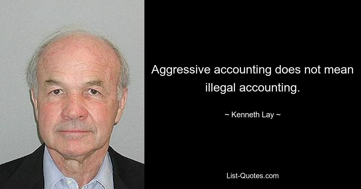 Aggressive accounting does not mean illegal accounting. — © Kenneth Lay