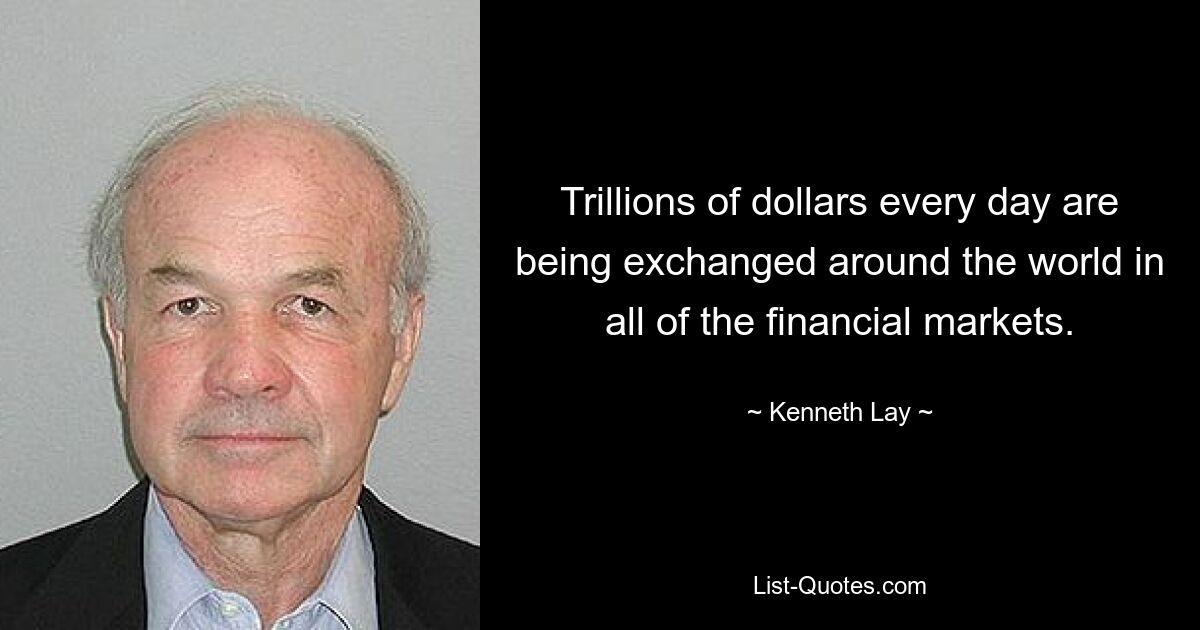 Trillions of dollars every day are being exchanged around the world in all of the financial markets. — © Kenneth Lay