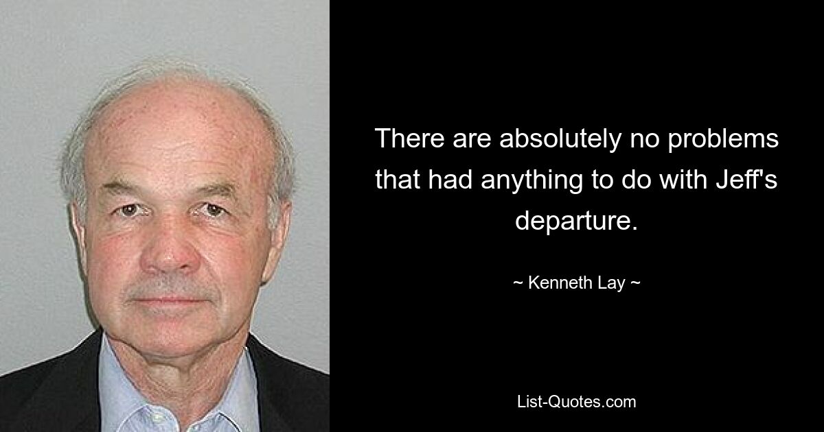 There are absolutely no problems that had anything to do with Jeff's departure. — © Kenneth Lay