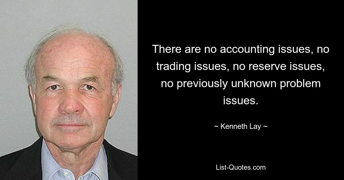 There are no accounting issues, no trading issues, no reserve issues, no previously unknown problem issues. — © Kenneth Lay