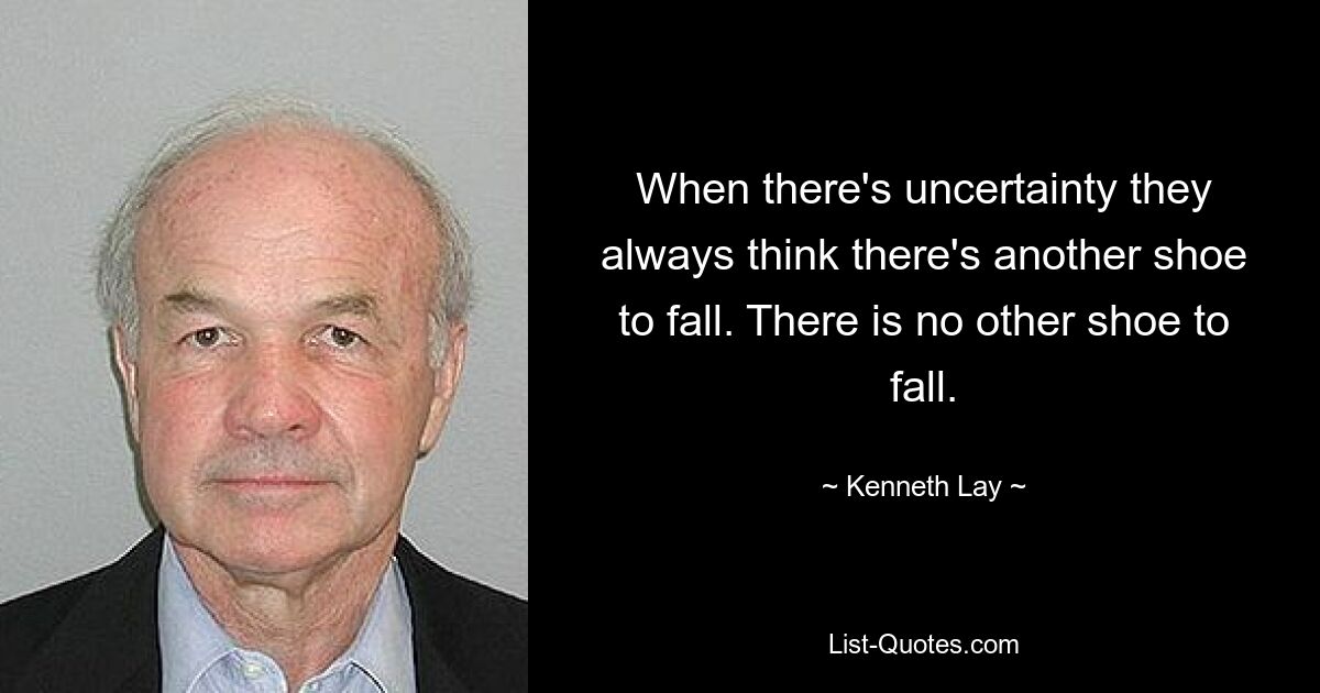 When there's uncertainty they always think there's another shoe to fall. There is no other shoe to fall. — © Kenneth Lay