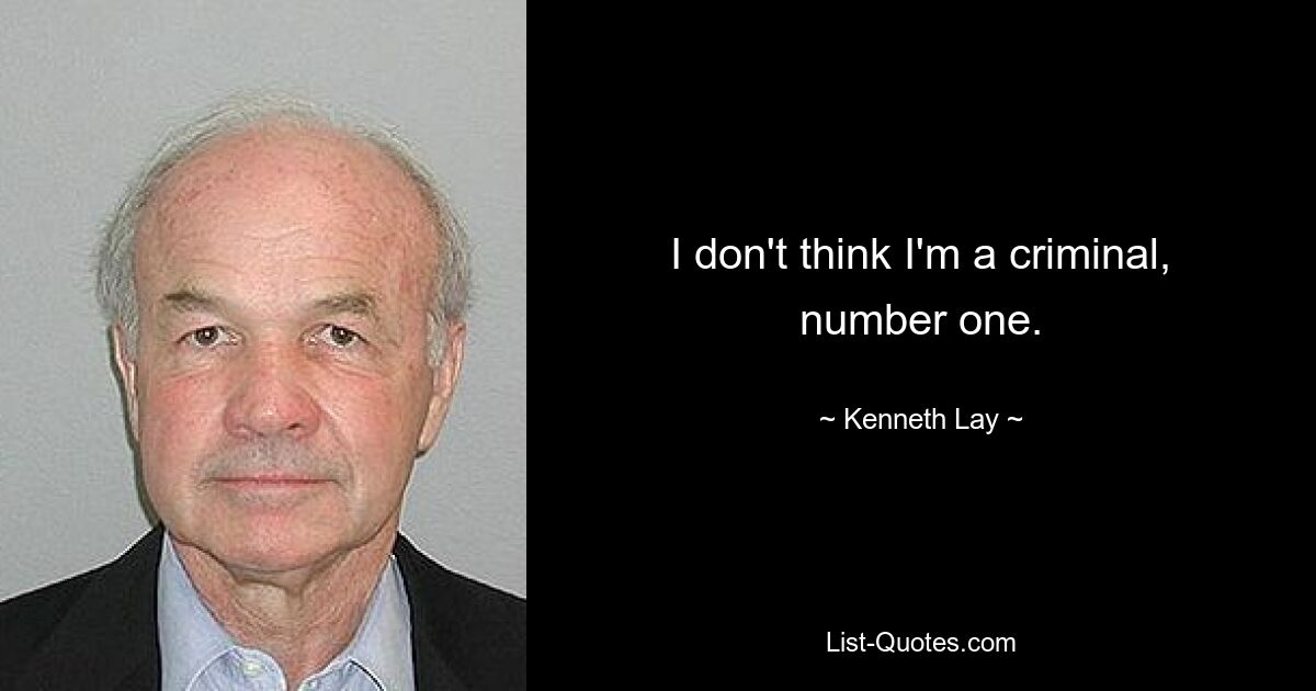 I don't think I'm a criminal, number one. — © Kenneth Lay